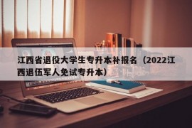 江西省退役大学生专升本补报名（2022江西退伍军人免试专升本）