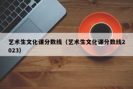 艺术生文化课分数线（艺术生文化课分数线2023）