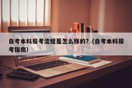 自考本科报考流程是怎么样的?（自考本科报考指南）