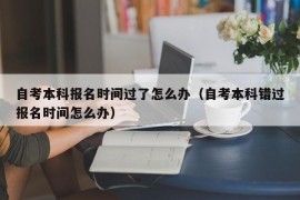 自考本科报名时间过了怎么办（自考本科错过报名时间怎么办）