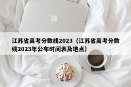 江苏省高考分数线2023（江苏省高考分数线2023年公布时间表及地点）