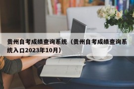 贵州自考成绩查询系统（贵州自考成绩查询系统入口2023年10月）