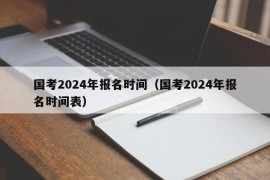 国考2024年报名时间（国考2024年报名时间表）