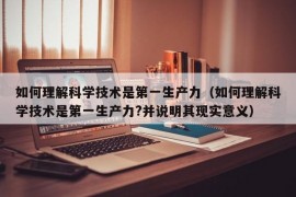 如何理解科学技术是第一生产力（如何理解科学技术是第一生产力?并说明其现实意义）