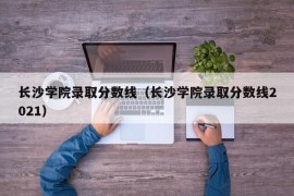 长沙学院录取分数线（长沙学院录取分数线2021）