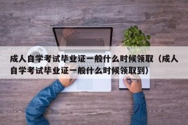 成人自学考试毕业证一般什么时候领取（成人自学考试毕业证一般什么时候领取到）