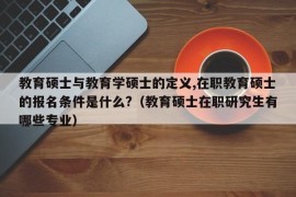 教育硕士与教育学硕士的定义,在职教育硕士的报名条件是什么?（教育硕士在职研究生有哪些专业）