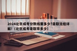 2024北京成考分数线要多少?录取流程详解!（北京成考录取率多少）