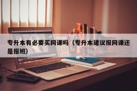 专升本有必要买网课吗（专升本建议报网课还是报班）