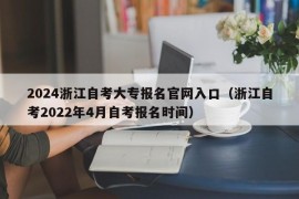 2024浙江自考大专报名官网入口（浙江自考2022年4月自考报名时间）