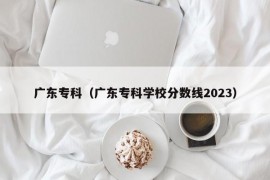 广东专科（广东专科学校分数线2023）