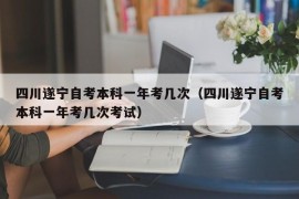 四川遂宁自考本科一年考几次（四川遂宁自考本科一年考几次考试）