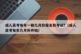 成人高考每年一般几月份报名和考试?（成人高考每年几月份开始）