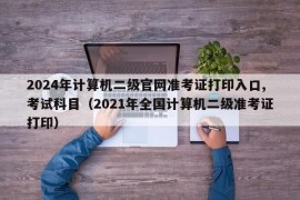 2024年计算机二级官网准考证打印入口,考试科目（2021年全国计算机二级准考证打印）