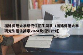 福建师范大学研究生招生简章（福建师范大学研究生招生简章2024及招生计划）