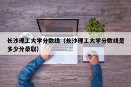 长沙理工大学分数线（长沙理工大学分数线是多少分录取）