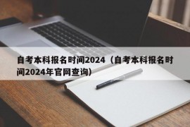 自考本科报名时间2024（自考本科报名时间2024年官网查询）