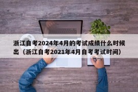 浙江自考2024年4月的考试成绩什么时候出（浙江自考2021年4月自考考试时间）