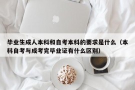 毕业生成人本科和自考本科的要求是什么（本科自考与成考完毕业证有什么区别）