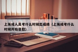 上海成人高考什么时候出成绩（上海成考什么时候开始录取）