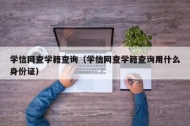 学信网查学籍查询（学信网查学籍查询用什么身份证）