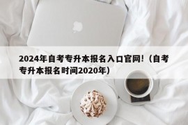 2024年自考专升本报名入口官网!（自考专升本报名时间2020年）