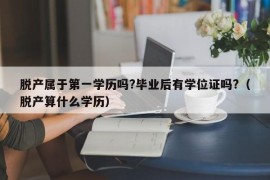 脱产属于第一学历吗?毕业后有学位证吗?（脱产算什么学历）