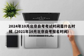 2024年10月北京自考考试时间是什么时候（2021年10月北京自考报名时间）