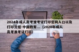 2024年成人高考准考证打印官网入口以及打印流程-中国教育...（2020年成人高考准考证打印）