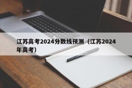 江苏高考2024分数线预测（江苏2024年高考）