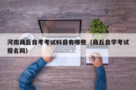 河南商丘自考考试科目有哪些（商丘自学考试报名网）