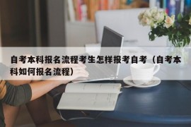 自考本科报名流程考生怎样报考自考（自考本科如何报名流程）