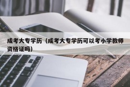 成考大专学历（成考大专学历可以考小学教师资格证吗）