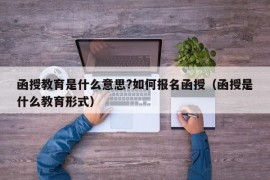 函授教育是什么意思?如何报名函授（函授是什么教育形式）