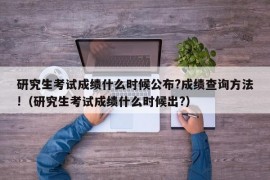 研究生考试成绩什么时候公布?成绩查询方法!（研究生考试成绩什么时候出?）