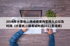 2024年计算机二级成绩查询官网入口以及时间（计算机二级考试时间2021查成绩）