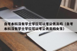 自考本科没有学士学位可以考公务员吗（自考本科没有学士学位可以考公务员吗女生）