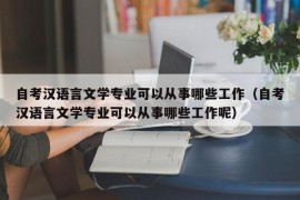 自考汉语言文学专业可以从事哪些工作（自考汉语言文学专业可以从事哪些工作呢）