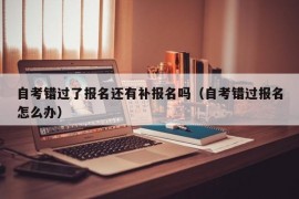 自考错过了报名还有补报名吗（自考错过报名怎么办）