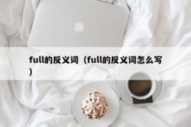 full的反义词（full的反义词怎么写）