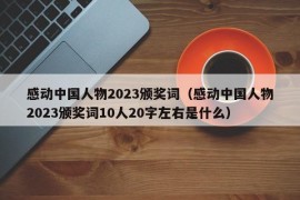 感动中国人物2023颁奖词（感动中国人物2023颁奖词10人20字左右是什么）