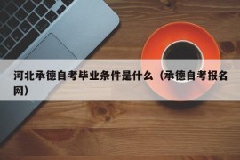 河北承德自考毕业条件是什么（承德自考报名网）