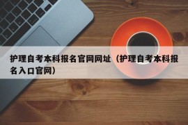 护理自考本科报名官网网址（护理自考本科报名入口官网）