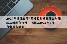 2024年浙江自考4月报名时间是什么时候截止时间在几号...（浙江2022年4月自考报名时间）