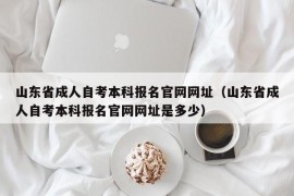 山东省成人自考本科报名官网网址（山东省成人自考本科报名官网网址是多少）