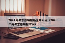 2024高考志愿填报最全知识点（202l年高考志愿填报时间）