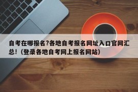 自考在哪报名?各地自考报名网址入口官网汇总!（登录各地自考网上报名网站）