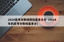 2024高考分数线预估是多少分（2024年的高考分数线是多少）