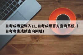 自考成绩查询入口_自考成绩官方查询系统（自考考生成绩查询网址）