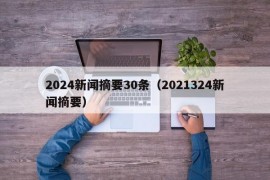 2024新闻摘要30条（2021324新闻摘要）